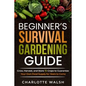Walsh, Charlotte Beginner's Survival Gardening Guide: Grow, Harvest, and Store 15 Crops to Guarantee Your Own Food Supply for Years to Come Walsh, Charlotte Beginner's Survival Gardening Guide: Grow, Harvest, and Store 15 Crops to Guarantee Your Own Food Supply for Years to Come