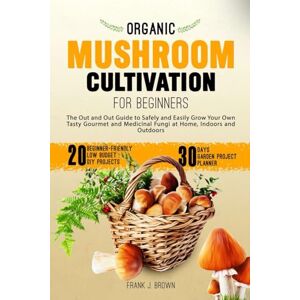 Brown, Frank J. Organic Mushroom Cultivation for Beginners: The Out and Out Guide to Safely and Easily Grow Your Own Tasty Gourmet and Medicinal Fungi at Home, Indoors and Outdoors Brown, Frank J. Organic Mushroom Cultivation for Beginners: The Out and Out Guide to Safely and Easily Grow Your Own Tasty Gourmet and Medicinal Fungi at Home, Indoors and Outdoors