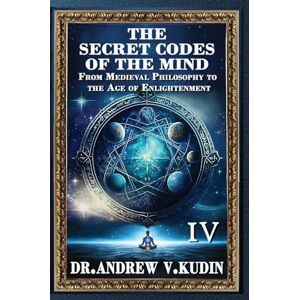 Kudin, Andrew V The Secret Codes of the Mind: From Medieval Philosophy to the Age of Enlightenment (Book IV): 4 Kudin, Andrew V The Secret Codes of the Mind: From Medieval Philosophy to the Age of Enlightenment (Book IV): 4