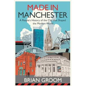 Groom, Brian Made in Manchester: A Financial Times Book of the Year – the perfect gift for any Mancunian Groom, Brian Made in Manchester: A Financial Times Book of the Year – the perfect gift for any Mancunian