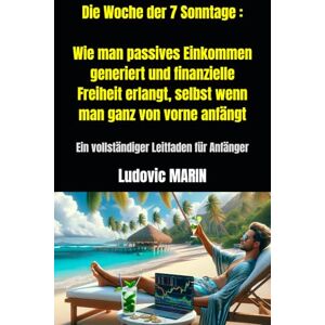 MARIN, Ludovic Die Woche der 7 Sonntage : Wie man passives Einkommen generiert und finanzielle Freiheit erlangt, selbst wenn man ganz von vorne anfängt: Ein vollständiger Leitfaden für Anfänger MARIN, Ludovic Die Woche der 7 Sonntage : Wie man passives Einkommen generiert und finanzielle Freiheit erlangt, selbst wenn man ganz von vorne anfängt: Ein vollständiger Leitfaden für Anfänger