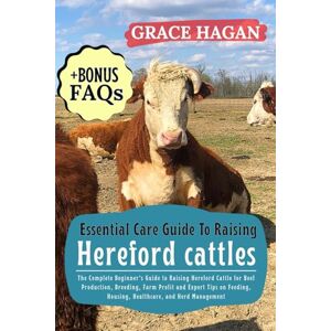 HAGAN, GRACE ESSENTIAL CARE GUIDE TO RAISING HEREFORD CATTLES: The Complete Beginner’s Guide To Raising Hereford Cattle For Beef Production, Breeding, Farm Profit ... Housing, Healthcare, And Herd Management HAGAN, GRACE ESSENTIAL CARE GUIDE TO RAISING HEREFORD CATTLES: The Complete Beginner’s Guide To Raising Hereford Cattle For Beef Production, Breeding, Farm Profit ... Housing, Healthcare, And Herd Management