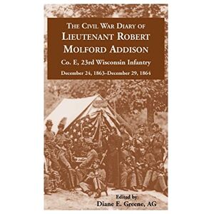 Diane E. Greene The Civil War Diary of Lieutenant Robert Molford Addison, Co. E, 23rd Wisconsin Infantry, December 24, 1863 December 29, 1864 Diane E. Greene The Civil War Diary of Lieutenant Robert Molford Addison, Co. E, 23rd Wisconsin Infantry, December 24, 1863 December 29, 1864