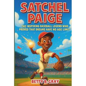 Gray, Betty B. Satchel Paige: The Inspiring Baseball Legend Who Proved That Dreams Have No Age Limit Gray, Betty B. Satchel Paige: The Inspiring Baseball Legend Who Proved That Dreams Have No Age Limit