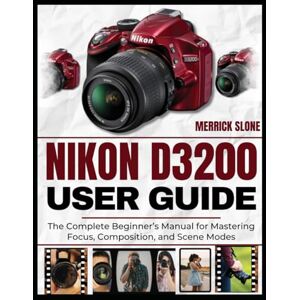 SLONE, MERRICK NIKON D3200 USER GUIDE: The Complete Beginner’s Manual for Mastering Focus, Composition, and Scene Modes SLONE, MERRICK NIKON D3200 USER GUIDE: The Complete Beginner’s Manual for Mastering Focus, Composition, and Scene Modes