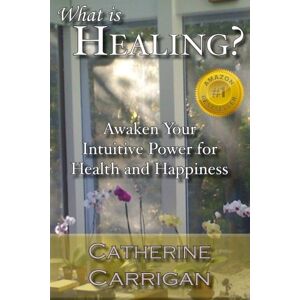 Carrigan, Catherine What Is Healing?: Awaken Your Intuitive Power for Health and Happiness Carrigan, Catherine What Is Healing?: Awaken Your Intuitive Power for Health and Happiness