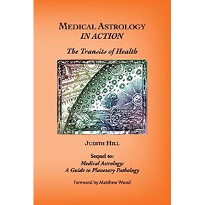Hill, Judith a Medical Astrology In Action: The Transits of Health Hill, Judith a Medical Astrology In Action: The Transits of Health