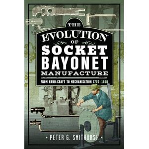 Smithurst, Peter G. The Evolution of Socket Bayonet Manufacture: From Hand-Craft to Mechanisation 1770 -1860 Smithurst, Peter G. The Evolution of Socket Bayonet Manufacture: From Hand-Craft to Mechanisation 1770 -1860
