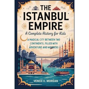 X. Morgan, Vench The Istanbul Empire: A Complete History for Kids: A Magical City Between Two Continents, Filled with Adventure and Wonders (Make your kids or childrens to learn the ancient history books) X. Morgan, Vench The Istanbul Empire: A Complete History for Kids: A Magical City Between Two Continents, Filled with Adventure and Wonders (Make your kids or childrens to learn the ancient history books)