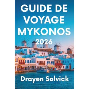 Solvick, Drayen GUIDE DE VOYAGE MYKONOS 2026: Découvrez le charme intemporel de l'île grecque des vents Solvick, Drayen GUIDE DE VOYAGE MYKONOS 2026: Découvrez le charme intemporel de l'île grecque des vents