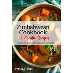 Dube, Nyasha F. Zimbabwean Cookbook Uncover the Rich and Diverse Flavors of Zimbabwe: The Collection of Traditional and Authentic Zimbabwean Recipes Passed Down from Generations Dube, Nyasha F. Zimbabwean Cookbook Uncover the Rich and Diverse Flavors of Zimbabwe: The Collection of Traditional and Authentic Zimbabwean Recipes Passed Down from Generations