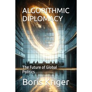 Kriger, Boris ALGORITHMIC DIPLOMACY: The Future of Global Politics (Political Thought) Kriger, Boris ALGORITHMIC DIPLOMACY: The Future of Global Politics (Political Thought)
