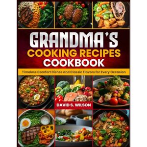 Wilson GRANDMA’S COOKING RECIPES COOKBOOK: Timeless Comfort Dishes and Classic Flavors for Every Occasion Wilson GRANDMA’S COOKING RECIPES COOKBOOK: Timeless Comfort Dishes and Classic Flavors for Every Occasion
