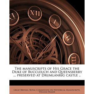 The manuscripts of His Grace the Duke of Buccleuch and Queensberry ... preserved at Drumlanrig castle .. Volume 1-2 The manuscripts of His Grace the Duke of Buccleuch and Queensberry ... preserved at Drumlanrig castle .. Volume 1-2