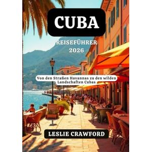 CRAWFORD, LESLIE CUBA REISEFÜHRER 2026: Von den Straßen Havannas zu den wilden Landschaften Cubas CRAWFORD, LESLIE CUBA REISEFÜHRER 2026: Von den Straßen Havannas zu den wilden Landschaften Cubas