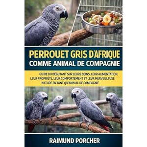 PORCHER, RAIMUND PERROQUET GRIS D'AFRIQUE COMME ANIMAL DE COMPAGNIE: GUIDE DU DÉBUTANT SUR LEURS SOINS, LEUR ALIMENTATION, LEUR PROPRIÉTÉ, LEUR COMPORTEMENT ET LEUR MERVEILLEUSE NATURE EN TANT QU'ANIMAL DE COMPAGNIE PORCHER, RAIMUND PERROQUET GRIS D'AFRIQUE COMME ANIMAL DE COMPAGNIE: GUIDE DU DÉBUTANT SUR LEURS SOINS, LEUR ALIMENTATION, LEUR PROPRIÉTÉ, LEUR COMPORTEMENT ET LEUR MERVEILLEUSE NATURE EN TANT QU'ANIMAL DE COMPAGNIE