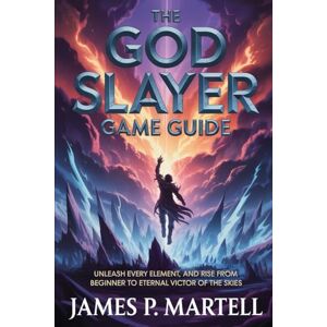 Martell, James P The God Slayer Game Guide: Unleash Every Element, and Rise from Beginner to Eternal Victor of the Skies Martell, James P The God Slayer Game Guide: Unleash Every Element, and Rise from Beginner to Eternal Victor of the Skies