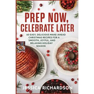 Richardson, Jessica PREP NOW, CELEBRATE LATER: 60 Easy, Delicious Make-Ahead Christmas Recipes for a Smooth, Joyful, and Relaxing Holiday Season Richardson, Jessica PREP NOW, CELEBRATE LATER: 60 Easy, Delicious Make-Ahead Christmas Recipes for a Smooth, Joyful, and Relaxing Holiday Season