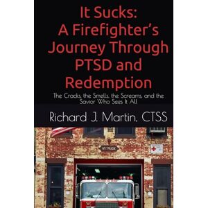 Martin CTSS, Richard J It Sucks: A Firefighter’s Journey Through PTSD and Redemption: The Cracks, the Smells, the Screams, and the Savior Who Sees It All Martin CTSS, Richard J It Sucks: A Firefighter’s Journey Through PTSD and Redemption: The Cracks, the Smells, the Screams, and the Savior Who Sees It All