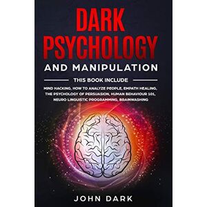 DARK, JOHN DARK PSYCHOLOGY AND MANIPULATION: 6 BOOKS IN 1: Mind Hacking, How to Analyze People, Empath Healing, The Psychology of Persuasion, Human Behavior 101, Neuro Linguistic Programming, Brainwashing DARK, JOHN DARK PSYCHOLOGY AND MANIPULATION: 6 BOOKS IN 1: Mind Hacking, How to Analyze People, Empath Healing, The Psychology of Persuasion, Human Behavior 101, Neuro Linguistic Programming, Brainwashing