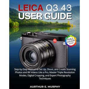 Murphy, Aurthur E. Leica Q3 43 User Guide: Step-by-Step Manual to Set Up, Shoot, and Create Stunning Photos and 8K Videos Like a Pro, Master Triple Resolution Modes, Digital Cropping, and Expert Photography Techniques Murphy, Aurthur E. Leica Q3 43 User Guide: Step-by-Step Manual to Set Up, Shoot, and Create Stunning Photos and 8K Videos Like a Pro, Master Triple Resolution Modes, Digital Cropping, and Expert Photography Techniques
