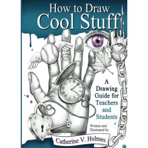 Holmes, Catherine V How to Draw Cool Stuff: A Drawing Guide for Teachers and Students Holmes, Catherine V How to Draw Cool Stuff: A Drawing Guide for Teachers and Students
