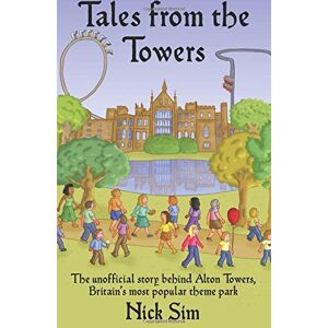 Sim, Nick Tales from the Towers: The Unofficial Story Behind Alton Towers, Britain's Most Popular Theme Park Sim, Nick Tales from the Towers: The Unofficial Story Behind Alton Towers, Britain's Most Popular Theme Park