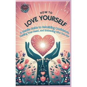 Holmes, Dawn How To Love Yourself: A Gentle Guide to Rebuilding Confidence, Healing Your Heart, and Embracing Who You Are (GCSE Confidence Collection by Creative Calm) Holmes, Dawn How To Love Yourself: A Gentle Guide to Rebuilding Confidence, Healing Your Heart, and Embracing Who You Are (GCSE Confidence Collection by Creative Calm)