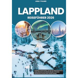 Palmer, Anna T LAPPLAND REISEFÜHRER 2026: Nordlichter, Rentiersafaris, das Dorf des Weihnachtsmanns, Husky-Abenteuer und arktische Wunder in Finnland, Skandinavien und dem hohen Norden Europas Palmer, Anna T LAPPLAND REISEFÜHRER 2026: Nordlichter, Rentiersafaris, das Dorf des Weihnachtsmanns, Husky-Abenteuer und arktische Wunder in Finnland, Skandinavien und dem hohen Norden Europas
