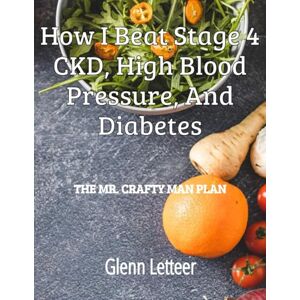 Letteer, Glenn How I Beat Stage 4 CKD, High Blood Pressure, and Diabetes: The Mr. Crafty Man Plan Letteer, Glenn How I Beat Stage 4 CKD, High Blood Pressure, and Diabetes: The Mr. Crafty Man Plan