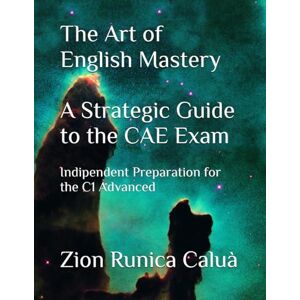 Caluà, Zion Runica The Art of English Mastery A Strategic Guide to the CAE Exam: Indipendent Preparation for the C1 Advanced Caluà, Zion Runica The Art of English Mastery A Strategic Guide to the CAE Exam: Indipendent Preparation for the C1 Advanced