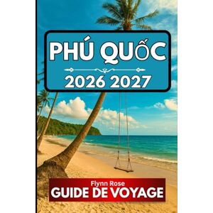 Rose, Flynn PHÚ QUỐC GUIDE DE VOYAGE 2026: Tout ce que vous devez savoir pour une expérience insulaire bien préparée Rose, Flynn PHÚ QUỐC GUIDE DE VOYAGE 2026: Tout ce que vous devez savoir pour une expérience insulaire bien préparée