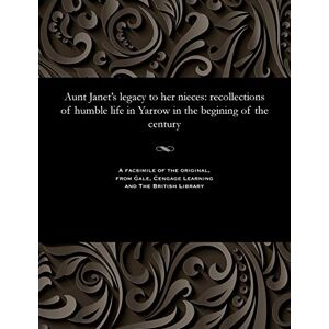 Bathgate, Janet Aunt Janet's Legacy to Her Nieces: Recollections of Humble Life in Yarrow in the Begining of the Century Bathgate, Janet Aunt Janet's Legacy to Her Nieces: Recollections of Humble Life in Yarrow in the Begining of the Century