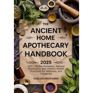 Kaelen Drayvorn The Ancient Home Apothecary Handbook: 250+ Herbal Remedies, Natural Antibiotics, And Holistic Health Practices For Wellness, And Longevity Kaelen Drayvorn The Ancient Home Apothecary Handbook: 250+ Herbal Remedies, Natural Antibiotics, And Holistic Health Practices For Wellness, And Longevity