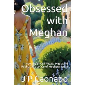 Caonabo, J P Obsessed with Meghan: How the British Royals, Media and Public Can’t Let Go of Meghan Markle (Beyond the Crown) Caonabo, J P Obsessed with Meghan: How the British Royals, Media and Public Can’t Let Go of Meghan Markle (Beyond the Crown)