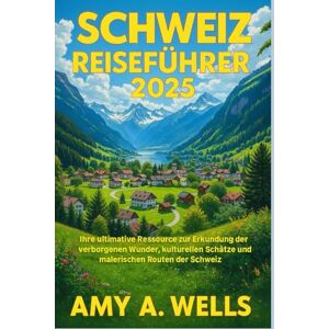 WELLS, MISS AMY A. SCHWEIZ REISEFÜHRER 2025: Ihre ultimative Ressource zur Erkundung der verborgenen Wunder, kulturellen Schätze und malerischen Routen der Schweiz WELLS, MISS AMY A. SCHWEIZ REISEFÜHRER 2025: Ihre ultimative Ressource zur Erkundung der verborgenen Wunder, kulturellen Schätze und malerischen Routen der Schweiz