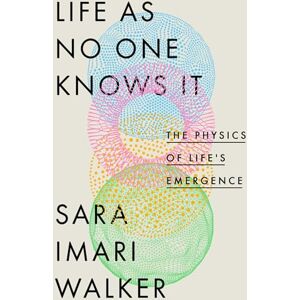 Walker, Sara Imari Life As No One Knows It: The Physics of Life's Emergence Walker, Sara Imari Life As No One Knows It: The Physics of Life's Emergence