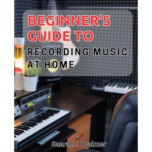 T Palmer, Saarah . Beginner's Guide to Recording Music at Home.: Unlock Your Musical Potential with Easy-to-Follow Recording Tips and Techniques. T Palmer, Saarah . Beginner's Guide to Recording Music at Home.: Unlock Your Musical Potential with Easy-to-Follow Recording Tips and Techniques.