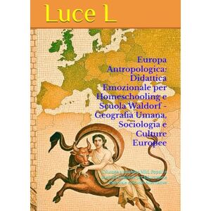 L, Luce Europa Antropologica: Didattica Emozionale per Homeschooling e Scuola Waldorf Geografia Umana, Sociologia e Culture Europee: L'Europa attraverso ... per Educazione Parentale e Scuole Alternative L, Luce Europa Antropologica: Didattica Emozionale per Homeschooling e Scuola Waldorf Geografia Umana, Sociologia e Culture Europee: L'Europa attraverso ... per Educazione Parentale e Scuole Alternative
