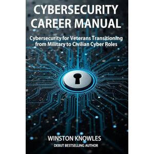 Knowles, Winston Cybersecurity Career Manual: Cybersecurity for Veterans Transitioning from Military to Civilian Cyber Roles Knowles, Winston Cybersecurity Career Manual: Cybersecurity for Veterans Transitioning from Military to Civilian Cyber Roles