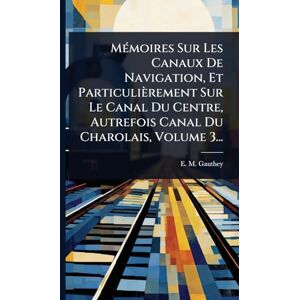 Gauthey, E M MÃ(c)moires Sur Les Canaux De Navigation, Et Particulièrement Sur Le Canal Du Centre, Autrefois Canal Du Charolais, Volume 3... Gauthey, E M MÃ(c)moires Sur Les Canaux De Navigation, Et Particulièrement Sur Le Canal Du Centre, Autrefois Canal Du Charolais, Volume 3...