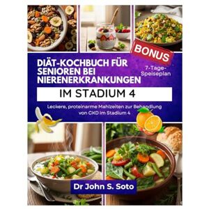 Soto, John Diät-Kochbuch für Senioren bei Nierenerkrankungen im Stadium 4: Leckere, proteinarme Mahlzeiten zur Behandlung von CKD im Stadium 4 (Nourish your body (Cookbooks & Exercise guides)) Soto, John Diät-Kochbuch für Senioren bei Nierenerkrankungen im Stadium 4: Leckere, proteinarme Mahlzeiten zur Behandlung von CKD im Stadium 4 (Nourish your body (Cookbooks & Exercise guides))
