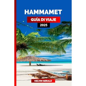 GERALD, KELVIN HAMMAMET GUÍA DE VIAJE 2025: Descubre Hammamet: consejos de viaje, recursos y guías prácticas de la joya costera de Túnez GERALD, KELVIN HAMMAMET GUÍA DE VIAJE 2025: Descubre Hammamet: consejos de viaje, recursos y guías prácticas de la joya costera de Túnez