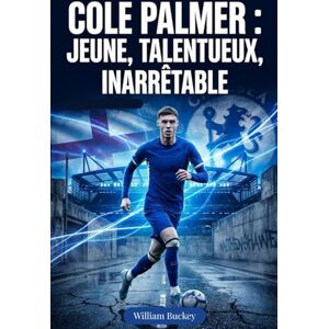 Buckey, william COLE PALMER : JEUNE, TALENTUEUX, INARRÊTABLE: Immersion dans la vie, la carrière et le parcours de la superstar du football anglais Buckey, william COLE PALMER : JEUNE, TALENTUEUX, INARRÊTABLE: Immersion dans la vie, la carrière et le parcours de la superstar du football anglais