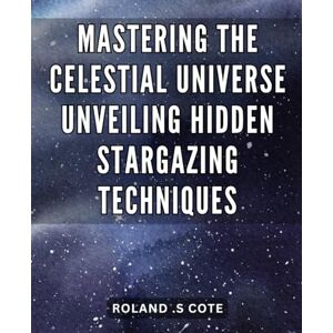 Roland Mastering the Celestial Universe: Unveiling Hidden Stargazing Techniques.: Unleash Your Astronomical Expertise: Revolutionary Insights into the Secrets of the Celestial World. Roland Mastering the Celestial Universe: Unveiling Hidden Stargazing Techniques.: Unleash Your Astronomical Expertise: Revolutionary Insights into the Secrets of the Celestial World.