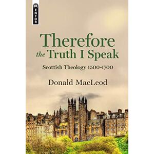 Donald Macleod Therefore the Truth I Speak: Scottish Theology 1500 1700 Donald Macleod Therefore the Truth I Speak: Scottish Theology 1500 1700