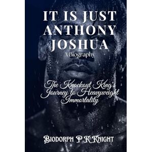 Knight, Biodorph P.K It Is Just Anthony Joshua: A Biography: The Knockout King's Journey to Heavyweight Immortality Knight, Biodorph P.K It Is Just Anthony Joshua: A Biography: The Knockout King's Journey to Heavyweight Immortality