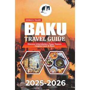 TILLERY, GEORGE R. BAKU TRAVEL GUIDE 2025-2026: Discover Icherisheher, Flame Towers, Caspian Coast & More TILLERY, GEORGE R. BAKU TRAVEL GUIDE 2025-2026: Discover Icherisheher, Flame Towers, Caspian Coast & More