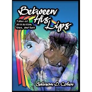 Cohen, Sullivan D. Between His Lips: Tales of attraction, love, and lust Cohen, Sullivan D. Between His Lips: Tales of attraction, love, and lust