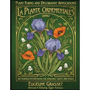 Grasset, Eugène Plant Forms and Decorative Applications La Plante Ornementales (1896): Art Nouveau Pattern Book for Artworks, Crafts and Design Grasset, Eugène Plant Forms and Decorative Applications La Plante Ornementales (1896): Art Nouveau Pattern Book for Artworks, Crafts and Design